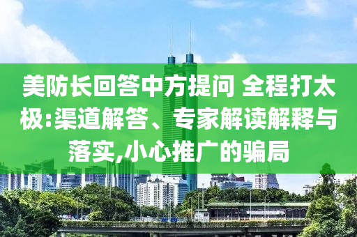 美防長(zhǎng)回答中方提問(wèn) 全程打太極:渠道解答、專家解讀解釋與落實(shí),小心推廣的騙局