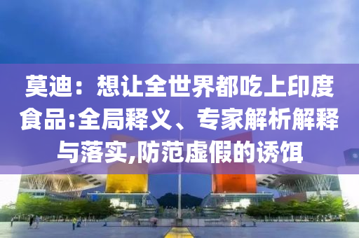 莫迪：想讓全世界都吃上印度食品:全局釋義、專家解析解釋與落實(shí),防范虛假的誘餌