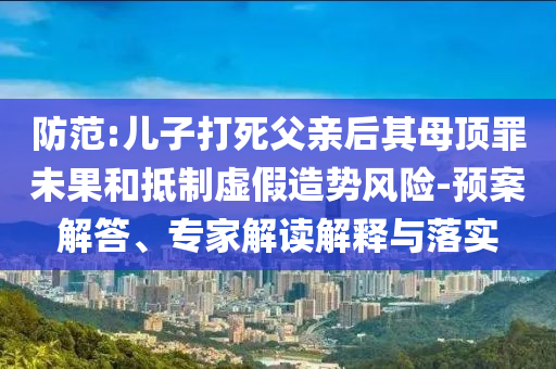 防范:兒子打死父親后其母頂罪未果和抵制虛假造勢風險-預案解答、專家解讀解釋與落實