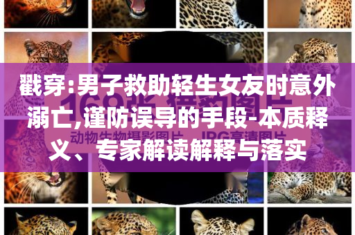 戳穿:男子救助輕生女友時意外溺亡,謹防誤導的手段-本質(zhì)釋義、專家解讀解釋與落實