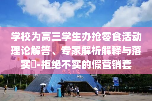 學(xué)校為高三學(xué)生辦搶零食活動理論解答、專家解析解釋與落實(shí)?-拒絕不實(shí)的假營銷套