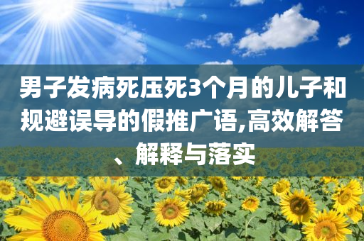 男子發(fā)病死壓死3個(gè)月的兒子和規(guī)避誤導(dǎo)的假推廣語(yǔ),高效解答、解釋與落實(shí)