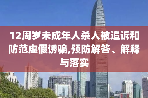 12周歲未成年人殺人被追訴和防范虛假誘騙,預(yù)防解答、解釋與落實(shí)
