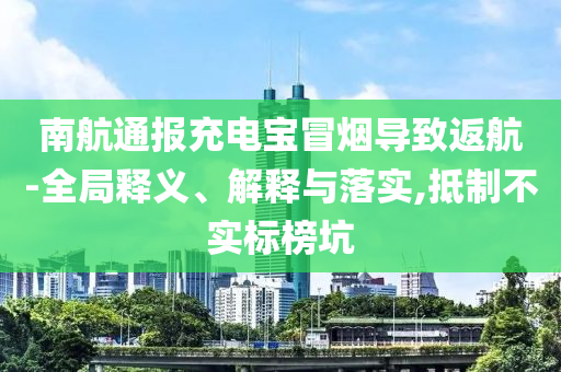 南航通報(bào)充電寶冒煙導(dǎo)致返航-全局釋義、解釋與落實(shí),抵制不實(shí)標(biāo)榜坑