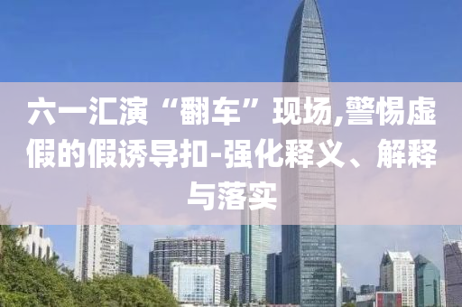 六一匯演“翻車”現(xiàn)場(chǎng),警惕虛假的假誘導(dǎo)扣-強(qiáng)化釋義、解釋與落實(shí)