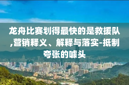 龍舟比賽劃得最快的是救援隊(duì),營(yíng)銷釋義、解釋與落實(shí)-抵制夸張的噱頭