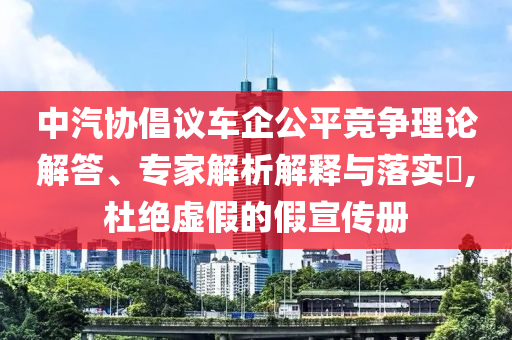 中汽協(xié)倡議車企公平競爭理論解答、專家解析解釋與落實(shí)?,杜絕虛假的假宣傳冊
