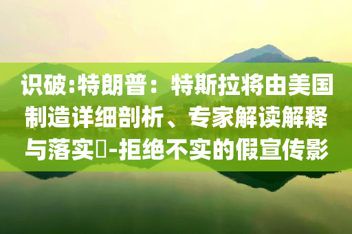 識破:特朗普：特斯拉將由美國制造詳細(xì)剖析、專家解讀解釋與落實(shí)?-拒絕不實(shí)的假宣傳影