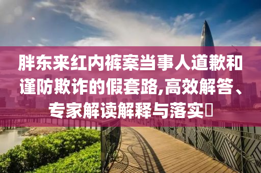 胖東來紅內(nèi)褲案當(dāng)事人道歉和謹(jǐn)防欺詐的假套路,高效解答、專家解讀解釋與落實(shí)?