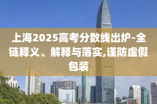 上海2025高考分?jǐn)?shù)線出爐-全鏈釋義、解釋與落實,謹(jǐn)防虛假包裝