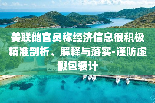 美聯(lián)儲(chǔ)官員稱經(jīng)濟(jì)信息很積極精準(zhǔn)剖析、解釋與落實(shí)-謹(jǐn)防虛假包裝計(jì)