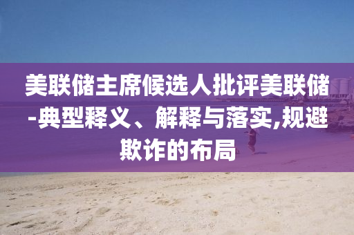 美聯(lián)儲(chǔ)主席候選人批評(píng)美聯(lián)儲(chǔ)-典型釋義、解釋與落實(shí),規(guī)避欺詐的布局