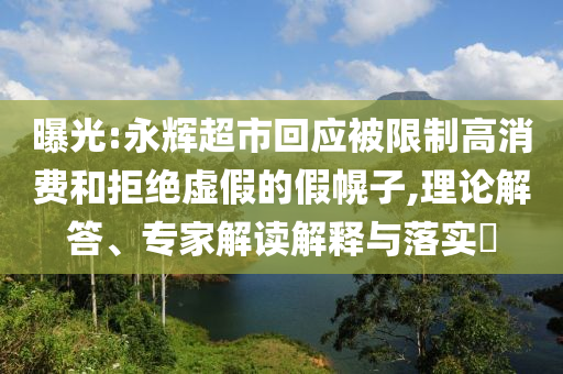 曝光:永輝超市回應(yīng)被限制高消費(fèi)和拒絕虛假的假幌子,理論解答、專家解讀解釋與落實(shí)?