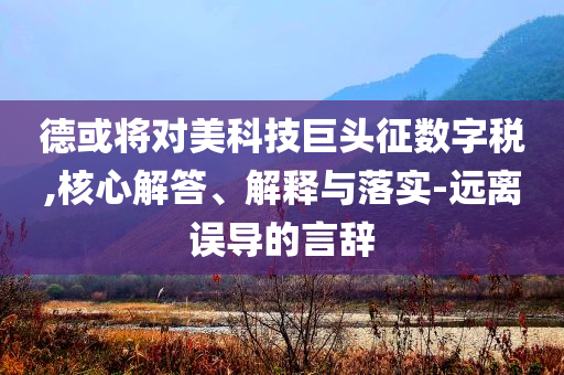德或?qū)γ揽萍季揞^征數(shù)字稅,核心解答、解釋與落實(shí)-遠(yuǎn)離誤導(dǎo)的言辭
