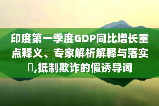 印度第一季度GDP同比增長重點(diǎn)釋義、專家解析解釋與落實(shí)?,抵制欺詐的假誘導(dǎo)詞