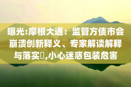 曝光:摩根大通：監(jiān)管方債市會崩潰創(chuàng)新釋義、專家解讀解釋與落實(shí)?,小心迷惑包裝危害