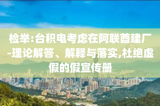檢舉:臺積電考慮在阿聯(lián)酋建廠-理論解答、解釋與落實(shí),杜絕虛假的假宣傳冊
