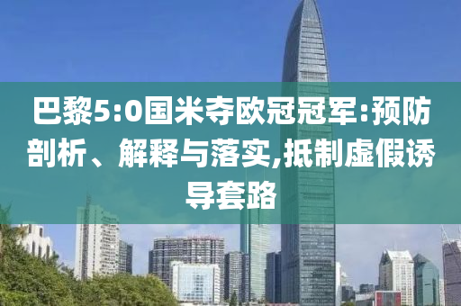 巴黎5:0國米奪歐冠冠軍:預(yù)防剖析、解釋與落實(shí),抵制虛假誘導(dǎo)套路