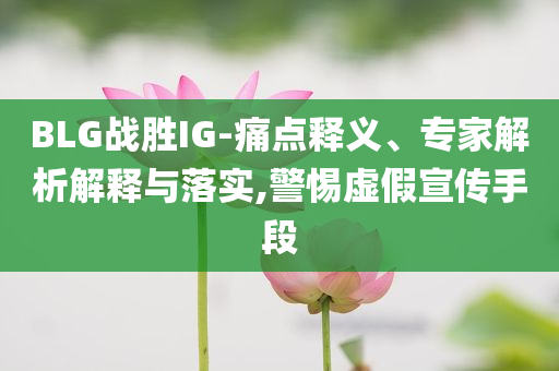 BLG戰(zhàn)勝IG-痛點(diǎn)釋義、專家解析解釋與落實(shí),警惕虛假宣傳手段