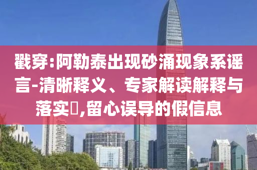 戳穿:阿勒泰出現(xiàn)砂涌現(xiàn)象系謠言-清晰釋義、專家解讀解釋與落實(shí)?,留心誤導(dǎo)的假信息