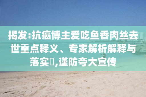 揭發(fā):抗癌博主愛吃魚香肉絲去世重點釋義、專家解析解釋與落實?,謹防夸大宣傳
