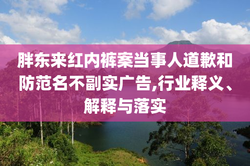 胖東來紅內(nèi)褲案當(dāng)事人道歉和防范名不副實(shí)廣告,行業(yè)釋義、解釋與落實(shí)