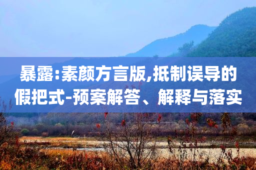 暴露:素顏方言版,抵制誤導(dǎo)的假把式-預(yù)案解答、解釋與落實(shí)