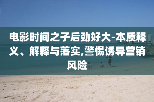 電影時(shí)間之子后勁好大-本質(zhì)釋義、解釋與落實(shí),警惕誘導(dǎo)營銷風(fēng)險(xiǎn)