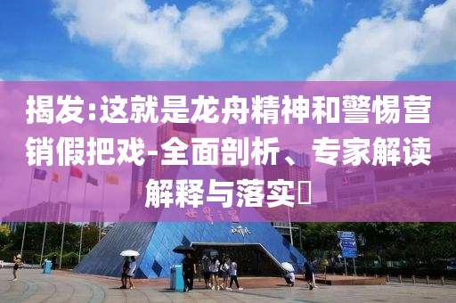 揭發(fā):這就是龍舟精神和警惕營銷假把戲-全面剖析、專家解讀解釋與落實(shí)?