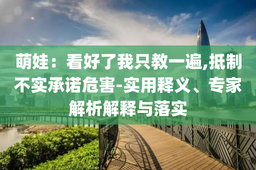 萌娃：看好了我只教一遍,抵制不實(shí)承諾危害-實(shí)用釋義、專家解析解釋與落實(shí)