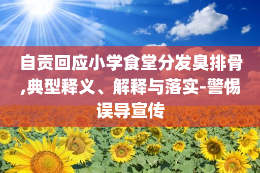 自貢回應小學食堂分發(fā)臭排骨,典型釋義、解釋與落實-警惕誤導宣傳
