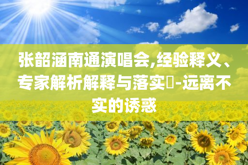 張韶涵南通演唱會,經(jīng)驗(yàn)釋義、專家解析解釋與落實(shí)?-遠(yuǎn)離不實(shí)的誘惑