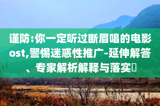 謹(jǐn)防:你一定聽過斷眉唱的電影ost,警惕迷惑性推廣-延伸解答、專家解析解釋與落實(shí)?