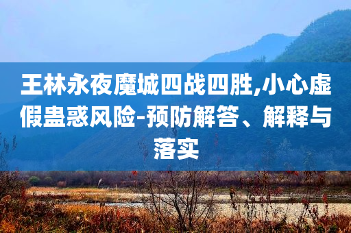 王林永夜魔城四戰(zhàn)四勝,小心虛假蠱惑風(fēng)險-預(yù)防解答、解釋與落實(shí)
