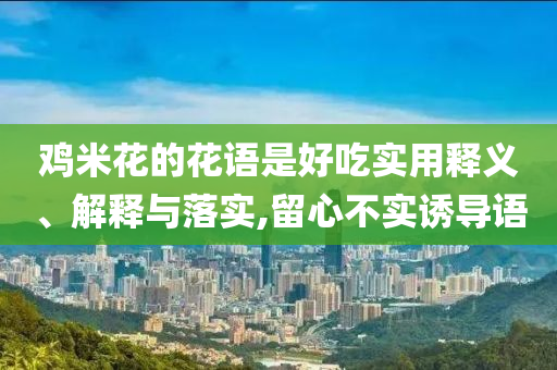 雞米花的花語是好吃實(shí)用釋義、解釋與落實(shí),留心不實(shí)誘導(dǎo)語
