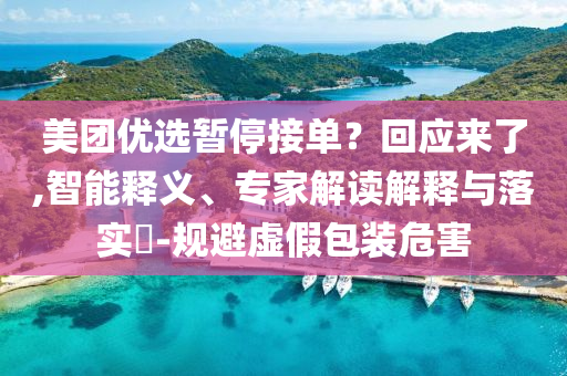 美團(tuán)優(yōu)選暫停接單？回應(yīng)來(lái)了,智能釋義、專(zhuān)家解讀解釋與落實(shí)?-規(guī)避虛假包裝危害