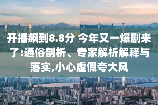 開播飆到8.8分 今年又一爆劇來了:通俗剖析、專家解析解釋與落實(shí),小心虛假夸大風(fēng)