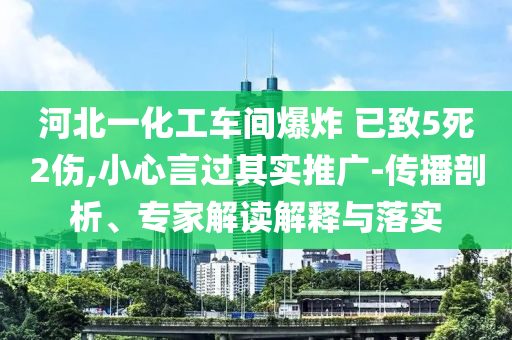 河北一化工車間爆炸 已致5死2傷,小心言過其實(shí)推廣-傳播剖析、專家解讀解釋與落實(shí)