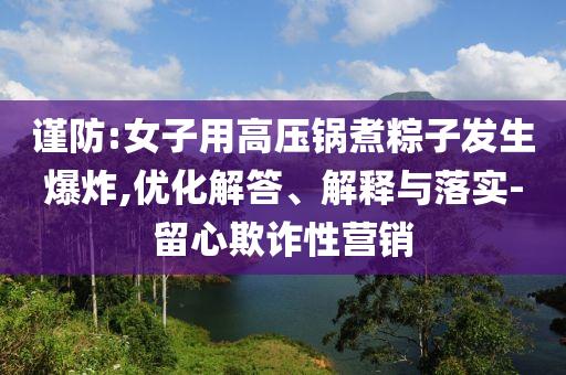 謹(jǐn)防:女子用高壓鍋煮粽子發(fā)生爆炸,優(yōu)化解答、解釋與落實(shí)-留心欺詐性營銷