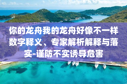 你的龍舟我的龍舟好像不一樣數(shù)字釋義、專(zhuān)家解析解釋與落實(shí)-謹(jǐn)防不實(shí)誘導(dǎo)危害
