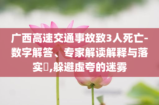 廣西高速交通事故致3人死亡-數(shù)字解答、專家解讀解釋與落實(shí)?,躲避虛夸的迷霧