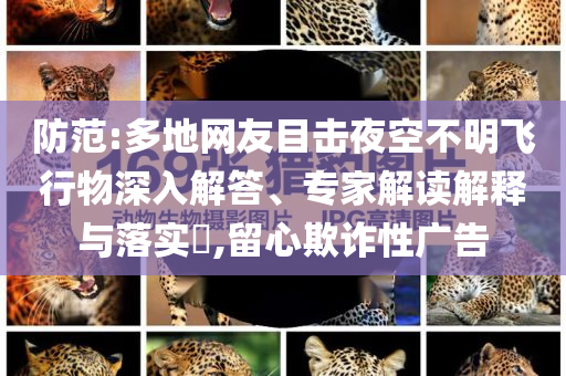 防范:多地網(wǎng)友目擊夜空不明飛行物深入解答、專家解讀解釋與落實(shí)?,留心欺詐性廣告