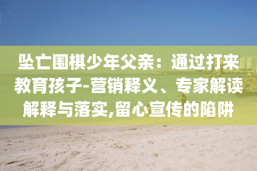 墜亡圍棋少年父親：通過打來教育孩子-營銷釋義、專家解讀解釋與落實(shí),留心宣傳的陷阱