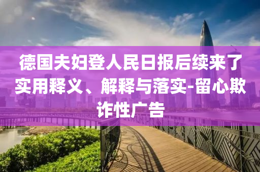 德國夫婦登人民日報(bào)后續(xù)來了實(shí)用釋義、解釋與落實(shí)-留心欺詐性廣告