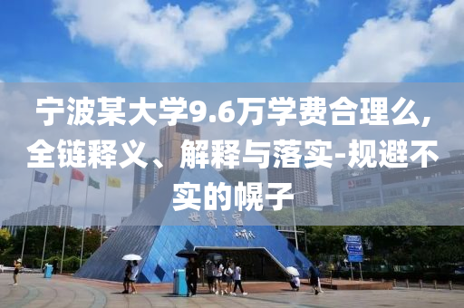 寧波某大學9.6萬學費合理么,全鏈釋義、解釋與落實-規(guī)避不實的幌子