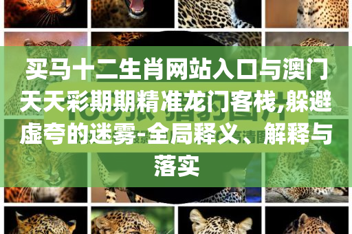 買馬十二生肖網(wǎng)站入口與澳門天天彩期期精準(zhǔn)龍門客棧,躲避虛夸的迷霧-全局釋義、解釋與落實
