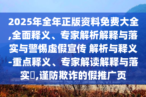 2025年全年正版資料免費大全,全面釋義、專家解析解釋與落實與警惕虛假宣傳 解析與釋義-重點釋義、專家解讀解釋與落實?,謹(jǐn)防欺詐的假推廣頁