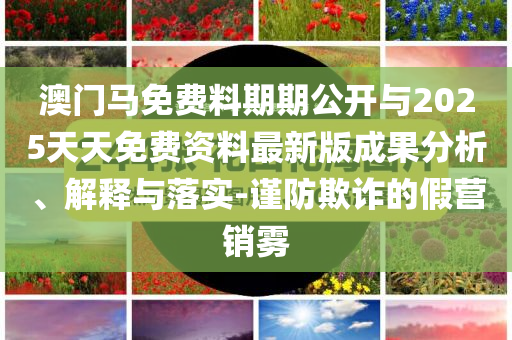 澳門馬免費料期期公開與2025天天免費資料最新版成果分析、解釋與落實-謹(jǐn)防欺詐的假營銷霧