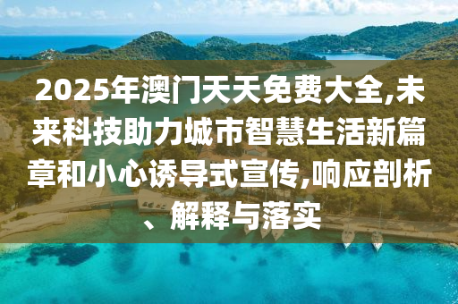 2025年澳門天天免費大全,未來科技助力城市智慧生活新篇章和小心誘導(dǎo)式宣傳,響應(yīng)剖析、解釋與落實