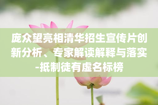 龐眾望亮相清華招生宣傳片創(chuàng)新分析、專家解讀解釋與落實-抵制徒有虛名標榜